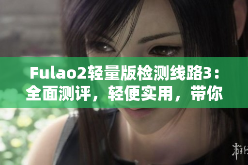 Fulao2輕量版檢測線路3：全面測評，輕便實用，帶你輕松掌握技巧