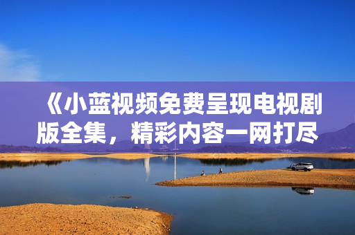 《小藍視頻免費呈現(xiàn)電視劇版全集，精彩內(nèi)容一網(wǎng)打盡！》