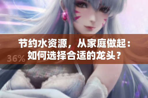 節(jié)約水資源，從家庭做起：如何選擇合適的龍頭？