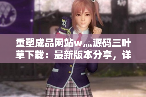 重塑成品網(wǎng)站w灬源碼三葉草下載：最新版本分享，詳解安裝步驟，完整指南助您快速搭建
