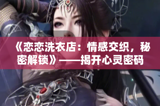 《戀戀洗衣店：情感交織，秘密解鎖》——揭開心靈密碼、親情濃情、悸動不已