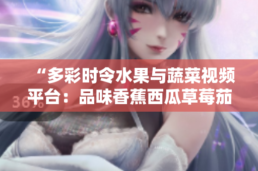 “多彩時令水果與蔬菜視頻平臺：品味香蕉西瓜草莓茄子美味！”