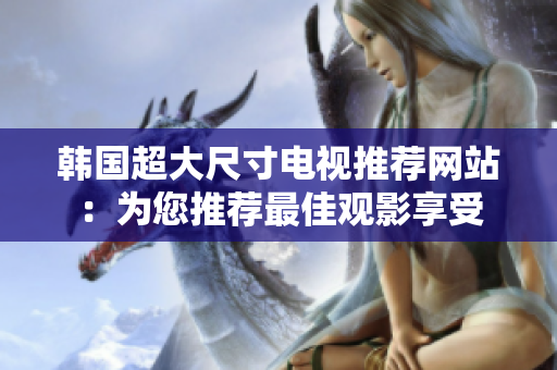 韓國(guó)超大尺寸電視推薦網(wǎng)站：為您推薦最佳觀影享受