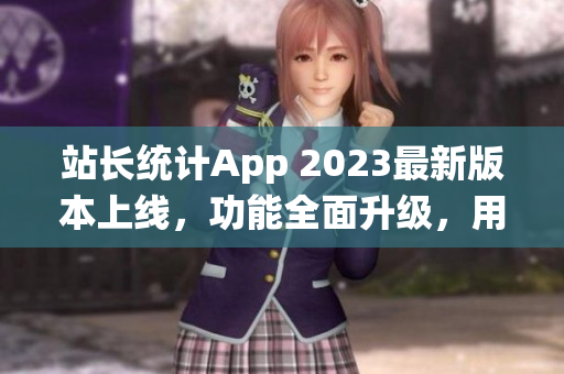 站長統(tǒng)計App 2023最新版本上線，功能全面升級，用戶體驗再提升