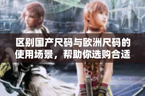 區(qū)別國(guó)產(chǎn)尺碼與歐洲尺碼的使用場(chǎng)景，幫助你選購(gòu)合適尺碼的服裝