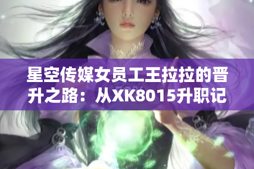 星空傳媒女員工王拉拉的晉升之路：從XK8015升職記1看職場(chǎng)新生涯