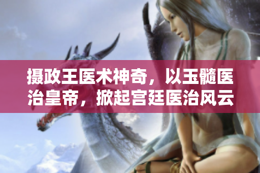 攝政王醫(yī)術(shù)神奇，以玉髓醫(yī)治皇帝，掀起宮廷醫(yī)治風(fēng)云。