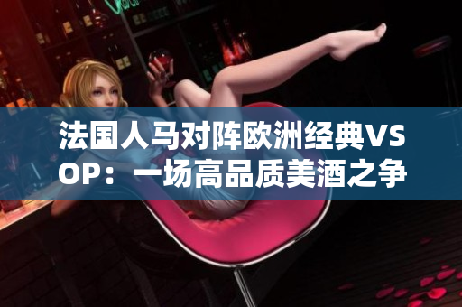法國(guó)人馬對(duì)陣歐洲經(jīng)典VSOP：一場(chǎng)高品質(zhì)美酒之爭(zhēng)