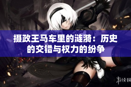 攝政王馬車?yán)锏臐i漪：歷史的交錯(cuò)與權(quán)力的紛爭(zhēng)
