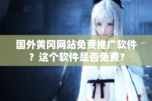 國外黃岡網(wǎng)站免費推廣軟件？這個軟件是否免費？