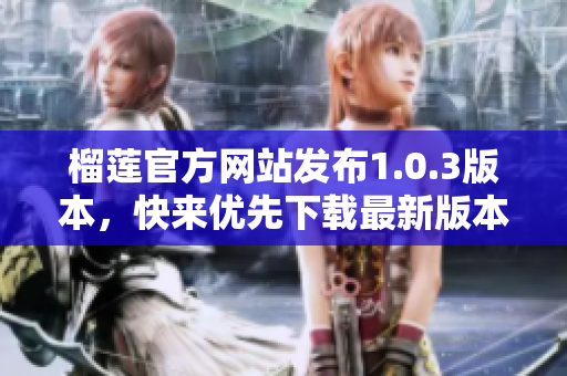 榴蓮官方網(wǎng)站發(fā)布1.0.3版本，快來優(yōu)先下載最新版本！