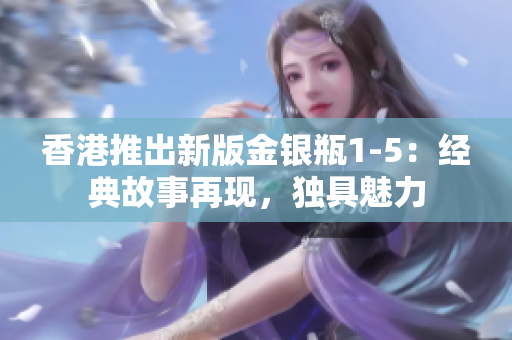 香港推出新版金銀瓶1-5：經(jīng)典故事再現(xiàn)，獨(dú)具魅力