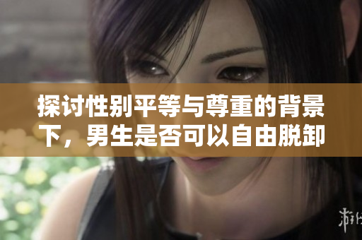 探討性別平等與尊重的背景下，男生是否可以自由脫卸女生衣服？