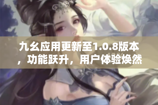 九幺應(yīng)用更新至1.0.8版本，功能躍升，用戶體驗煥然一新