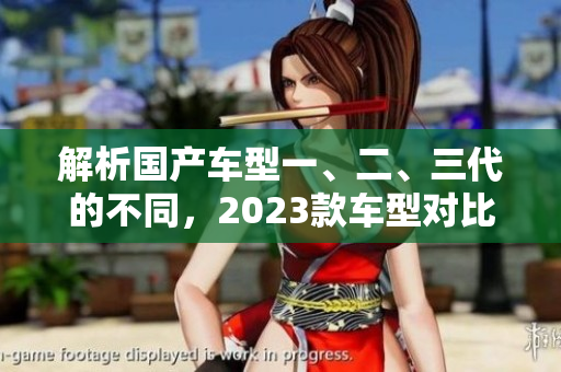 解析國產(chǎn)車型一、二、三代的不同，2023款車型對比
