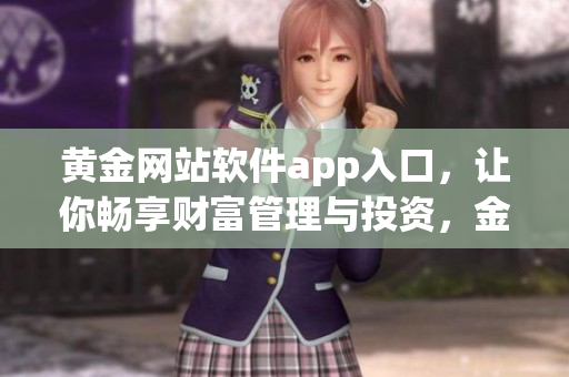 黃金網(wǎng)站軟件app入口，讓你暢享財富管理與投資，金融信息盡在掌握