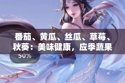 番茄、黃瓜、絲瓜、草莓、秋葵：美味健康，應(yīng)季蔬果全搜羅