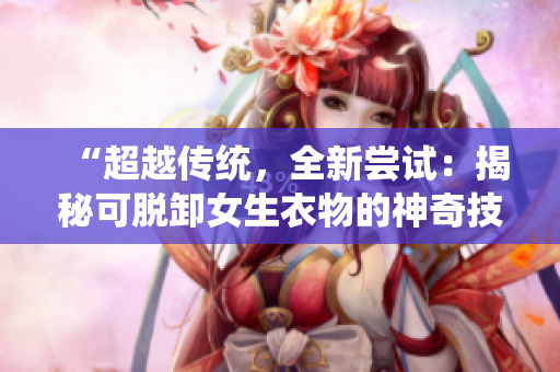 “超越傳統(tǒng)，全新嘗試：揭秘可脫卸女生衣物的神奇技術(shù)！”