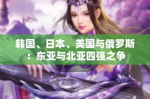 韓國(guó)、日本、美國(guó)與俄羅斯：東亞與北亞四強(qiáng)之爭(zhēng)