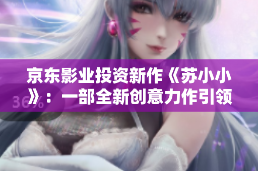 京東影業(yè)投資新作《蘇小小》：一部全新創(chuàng)意力作引領(lǐng)電影行業(yè)未來(lái)