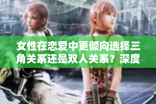 女性在戀愛(ài)中更傾向選擇三角關(guān)系還是雙人關(guān)系？深度分析兩者的優(yōu)劣之處