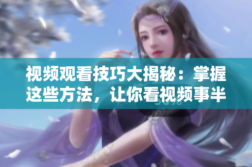 視頻觀看技巧大揭秘：掌握這些方法，讓你看視頻事半功倍