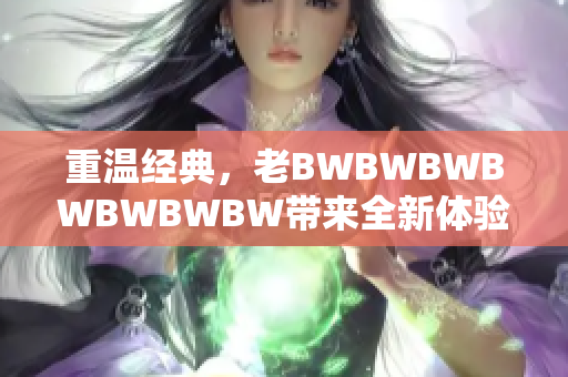 重溫經(jīng)典，老BWBWBWBWBWBWBW帶來全新體驗：探索創(chuàng)新之路