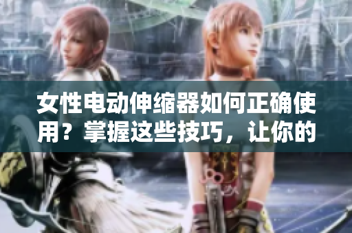 女性電動伸縮器如何正確使用？掌握這些技巧，讓你的體驗更加舒適
