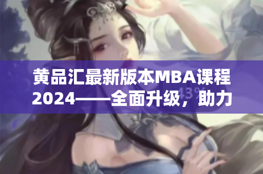 黃品匯最新版本MBA課程2024——全面升級(jí)，助力職業(yè)發(fā)展
