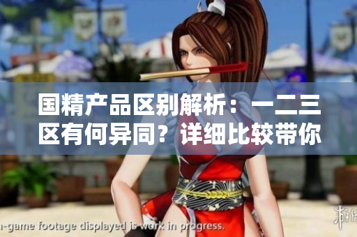 國精產(chǎn)品區(qū)別解析：一二三區(qū)有何異同？詳細比較帶你了解