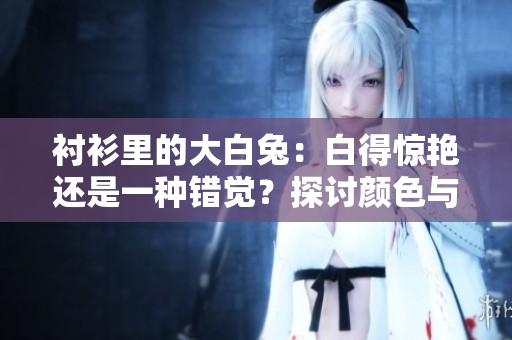 襯衫里的大白兔：白得驚艷還是一種錯覺？探討顏色與視覺的奧秘