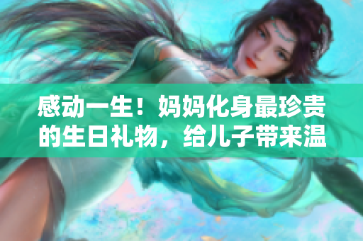 感動一生！媽媽化身最珍貴的生日禮物，給兒子帶來溫馨時刻