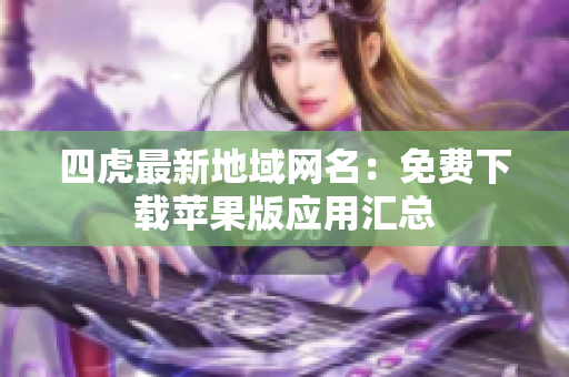 四虎最新地域網(wǎng)名：免費(fèi)下載蘋(píng)果版應(yīng)用匯總