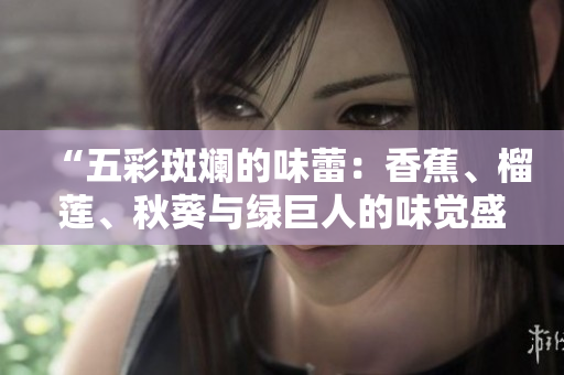 “五彩斑斕的味蕾：香蕉、榴蓮、秋葵與綠巨人的味覺盛宴”