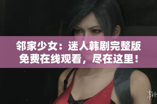 鄰家少女：迷人韓劇完整版免費(fèi)在線觀看，盡在這里！