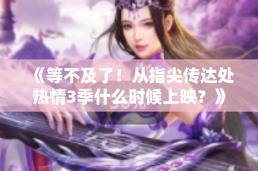 《等不及了！從指尖傳達(dá)處熱情3季什么時候上映？》