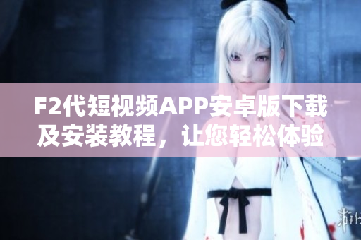 F2代短視頻APP安卓版下載及安裝教程，讓您輕松體驗(yàn)精彩短視頻生活