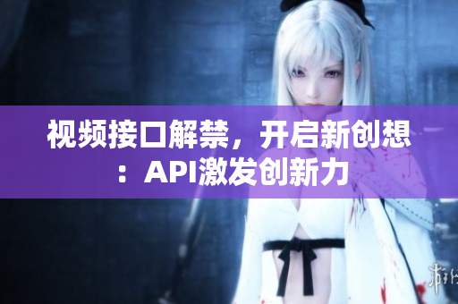 視頻接口解禁，開(kāi)啟新創(chuàng)想：API激發(fā)創(chuàng)新力