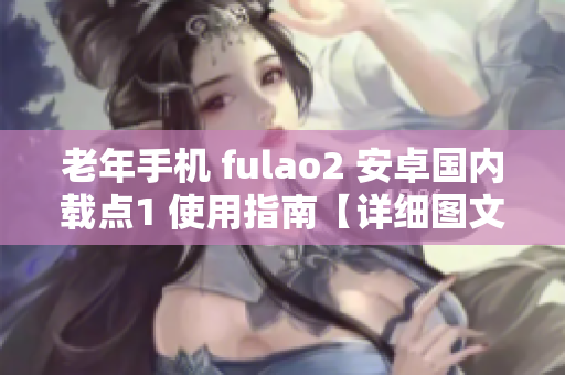 老年手機(jī) fulao2 安卓國(guó)內(nèi)載點(diǎn)1 使用指南【詳細(xì)圖文教程】