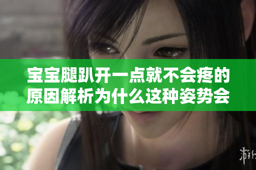 寶寶腿趴開一點(diǎn)就不會(huì)疼的原因解析為什么這種姿勢會(huì)減輕疼痛？