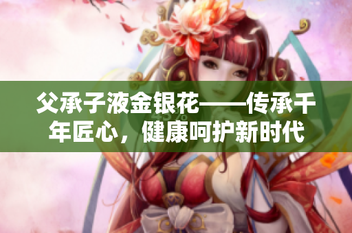 父承子液金銀花——傳承千年匠心，健康呵護(hù)新時(shí)代