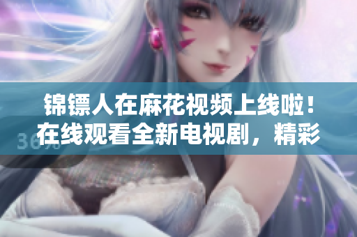 錦鏢人在麻花視頻上線啦！在線觀看全新電視劇，精彩不容錯(cuò)過！
