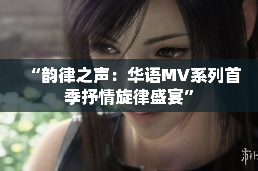 “韻律之聲：華語(yǔ)MV系列首季抒情旋律盛宴”