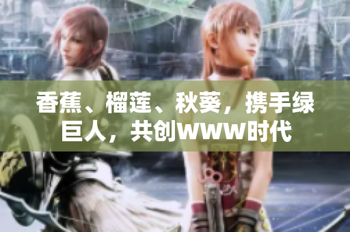 香蕉、榴蓮、秋葵，攜手綠巨人，共創(chuàng)WWW時(shí)代