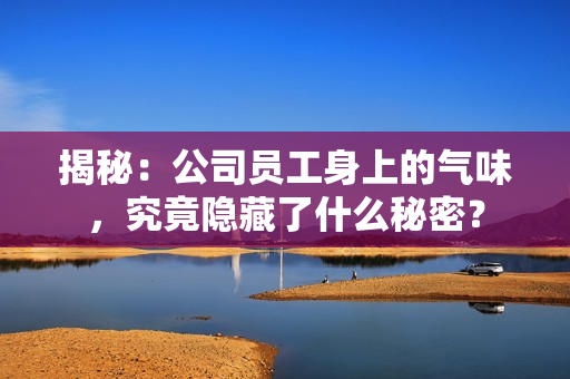 揭秘：公司員工身上的氣味，究竟隱藏了什么秘密？