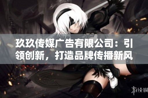 玖玖傳媒廣告有限公司：引領(lǐng)創(chuàng)新，打造品牌傳播新風(fēng)向