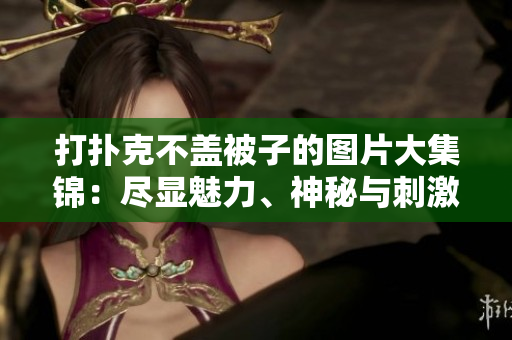 打撲克不蓋被子的圖片大集錦：盡顯魅力、神秘與刺激