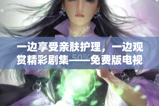 一邊享受親膚護(hù)理，一邊觀賞精彩劇集——免費(fèi)版電視新體驗(yàn)