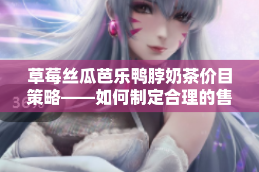 草莓絲瓜芭樂鴨脖奶茶價(jià)目策略——如何制定合理的售價(jià)以吸引顧客及獲取利潤(rùn)