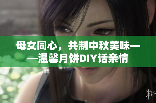 母女同心，共制中秋美味——溫馨月餅DIY話親情